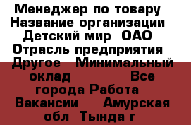 Менеджер по товару › Название организации ­ Детский мир, ОАО › Отрасль предприятия ­ Другое › Минимальный оклад ­ 30 000 - Все города Работа » Вакансии   . Амурская обл.,Тында г.